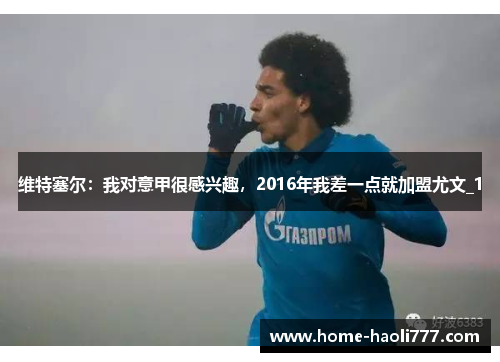 维特塞尔：我对意甲很感兴趣，2016年我差一点就加盟尤文_1